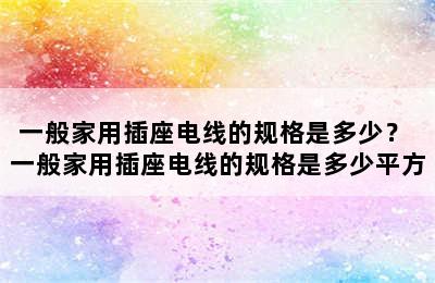 一般家用插座电线的规格是多少？ 一般家用插座电线的规格是多少平方